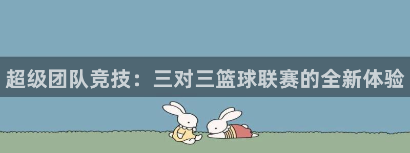mK体育在线官网：超级团队竞技：三对三篮球联赛的全新体验