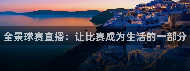 mk体育登录地址是什么：全景球赛直播：让比赛成为生活的一部分