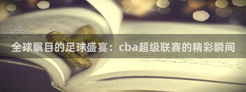 mk体育在线官网首页：全球瞩目的足球盛宴：cba超级联赛的精